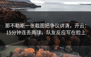 那不勒斯一张截图把争议讲清，开云：15分钟连丢两球，队友反应写在脸上