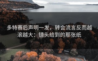 多特赛后声明一发，转会流言反而越滚越大：镜头给到的那张纸