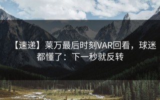 【速递】莱万最后时刻VAR回看，球迷都懂了：下一秒就反转