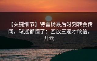 【关键细节】特雷杨最后时刻转会传闻，球迷都懂了：回放三遍才敢信，开云