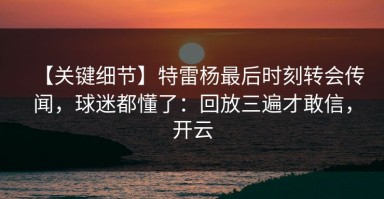 【关键细节】特雷杨最后时刻转会传闻，球迷都懂了：回放三遍才敢信，开云