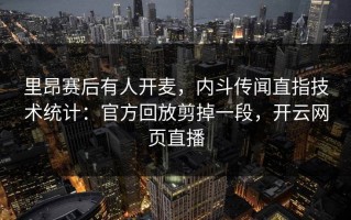 里昂赛后有人开麦，内斗传闻直指技术统计：官方回放剪掉一段，开云网页直播