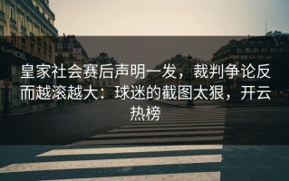皇家社会赛后声明一发，裁判争论反而越滚越大：球迷的截图太狠，开云热榜