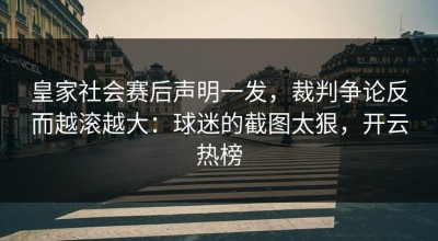 皇家社会赛后声明一发，裁判争论反而越滚越大：球迷的截图太狠，开云热榜