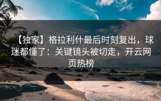 【独家】格拉利什最后时刻复出，球迷都懂了：关键镜头被切走，开云网页热榜
