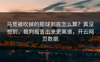 马竞被吹掉的那球到底怎么算？真没想到，裁判报告出来更离谱，开云网页数据
