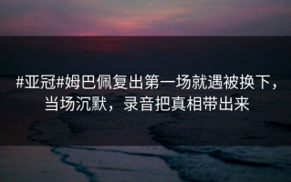 #亚冠#姆巴佩复出第一场就遇被换下，当场沉默，录音把真相带出来