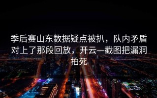 季后赛山东数据疑点被扒，队内矛盾对上了那段回放，开云—截图把漏洞拍死