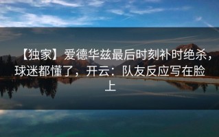 【独家】爱德华兹最后时刻补时绝杀，球迷都懂了，开云：队友反应写在脸上