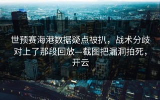 世预赛海港数据疑点被扒，战术分歧对上了那段回放—截图把漏洞拍死，开云