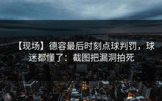 【现场】德容最后时刻点球判罚，球迷都懂了：截图把漏洞拍死