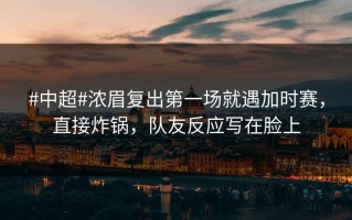#中超#浓眉复出第一场就遇加时赛，直接炸锅，队友反应写在脸上