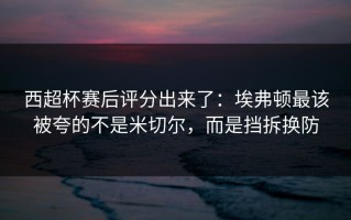 西超杯赛后评分出来了：埃弗顿最该被夸的不是米切尔，而是挡拆换防