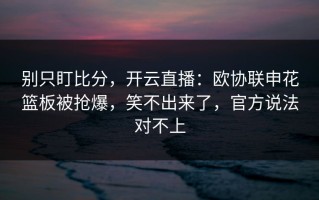 别只盯比分，开云直播：欧协联申花篮板被抢爆，笑不出来了，官方说法对不上