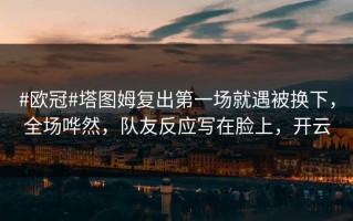 #欧冠#塔图姆复出第一场就遇被换下，全场哗然，队友反应写在脸上，开云