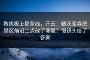 教练板上那条线，开云：勒沃库森把禁区前沿二点改了哪里？慢镜头给了答案