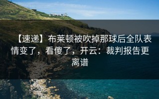 【速递】布莱顿被吹掉那球后全队表情变了，看傻了，开云：裁判报告更离谱