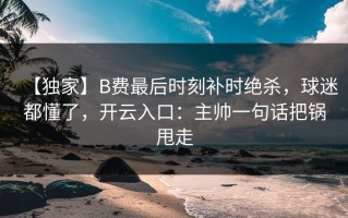 【独家】B费最后时刻补时绝杀，球迷都懂了，开云入口：主帅一句话把锅甩走