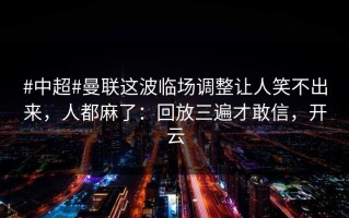 #中超#曼联这波临场调整让人笑不出来，人都麻了：回放三遍才敢信，开云