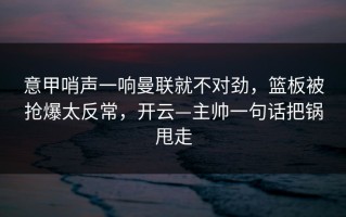 意甲哨声一响曼联就不对劲，篮板被抢爆太反常，开云—主帅一句话把锅甩走