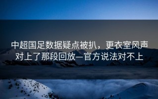 中超国足数据疑点被扒，更衣室风声对上了那段回放—官方说法对不上
