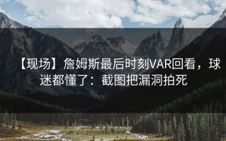 【现场】詹姆斯最后时刻VAR回看，球迷都懂了：截图把漏洞拍死