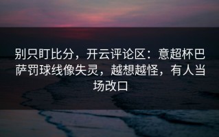 别只盯比分，开云评论区：意超杯巴萨罚球线像失灵，越想越怪，有人当场改口