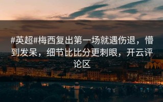 #英超#梅西复出第一场就遇伤退，懵到发呆，细节比比分更刺眼，开云评论区