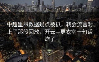 中超里昂数据疑点被扒，转会流言对上了那段回放，开云—更衣室一句话炸了