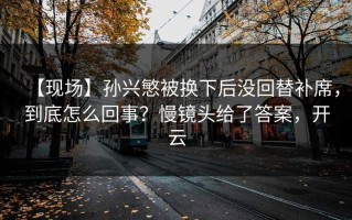 【现场】孙兴慜被换下后没回替补席，到底怎么回事？慢镜头给了答案，开云