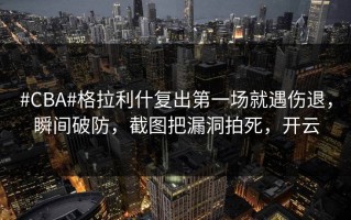 #CBA#格拉利什复出第一场就遇伤退，瞬间破防，截图把漏洞拍死，开云