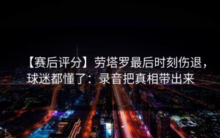 【赛后评分】劳塔罗最后时刻伤退，球迷都懂了：录音把真相带出来