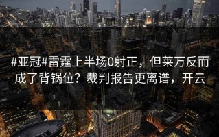 #亚冠#雷霆上半场0射正，但莱万反而成了背锅位？裁判报告更离谱，开云