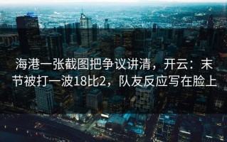 海港一张截图把争议讲清，开云：末节被打一波18比2，队友反应写在脸上