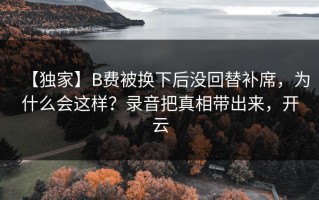 【独家】B费被换下后没回替补席，为什么会这样？录音把真相带出来，开云