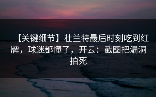 【关键细节】杜兰特最后时刻吃到红牌，球迷都懂了，开云：截图把漏洞拍死
