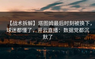 【战术拆解】塔图姆最后时刻被换下，球迷都懂了，开云直播：数据党都沉默了
