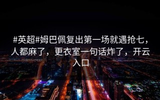 #英超#姆巴佩复出第一场就遇抢七，人都麻了，更衣室一句话炸了，开云入口