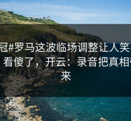 #亚冠#罗马这波临场调整让人笑不出来，看傻了，开云：录音把真相带出来