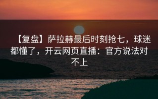【复盘】萨拉赫最后时刻抢七，球迷都懂了，开云网页直播：官方说法对不上