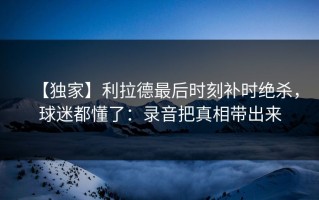 【独家】利拉德最后时刻补时绝杀，球迷都懂了：录音把真相带出来