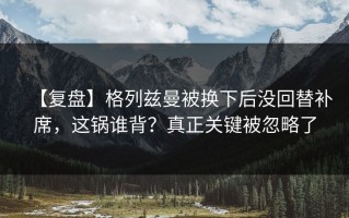 【复盘】格列兹曼被换下后没回替补席，这锅谁背？真正关键被忽略了