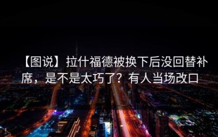 【图说】拉什福德被换下后没回替补席，是不是太巧了？有人当场改口