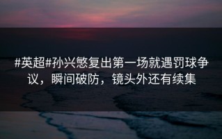 #英超#孙兴慜复出第一场就遇罚球争议，瞬间破防，镜头外还有续集