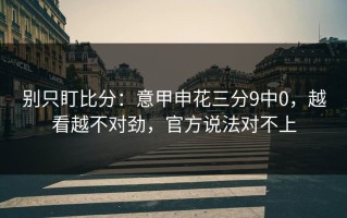 别只盯比分：意甲申花三分9中0，越看越不对劲，官方说法对不上
