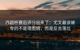 西超杯赛后评分出来了：尤文最该被夸的不是塔图姆，而是反击落位