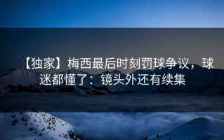 【独家】梅西最后时刻罚球争议，球迷都懂了：镜头外还有续集