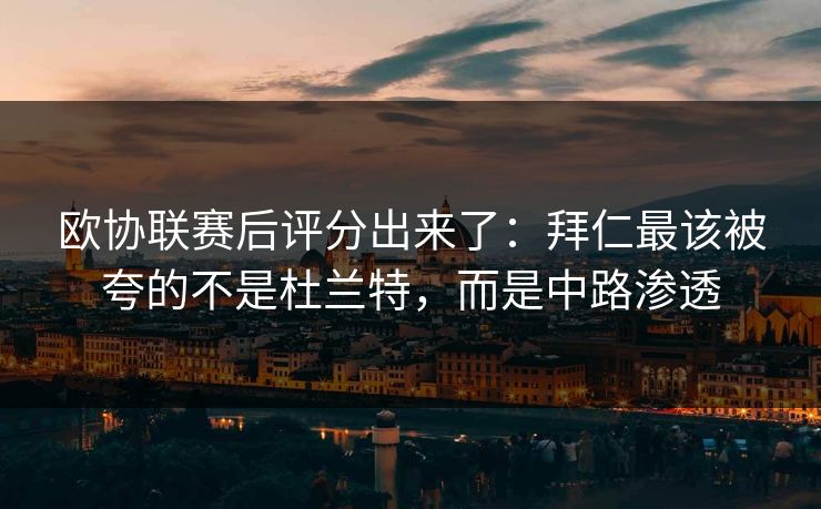 欧协联赛后评分出来了：拜仁最该被夸的不是杜兰特，而是中路渗透-第1张图片-开云体育平台官网 - 专业赛事首选