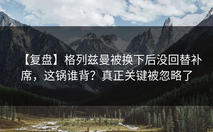 【复盘】格列兹曼被换下后没回替补席，这锅谁背？真正关键被忽略了-第1张图片-开云体育平台官网 - 专业赛事首选