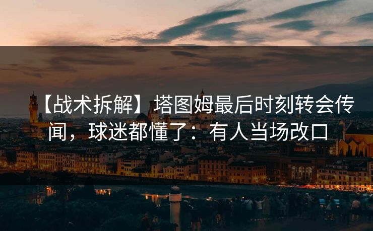 【战术拆解】塔图姆最后时刻转会传闻，球迷都懂了：有人当场改口-第1张图片-开云体育平台官网 - 专业赛事首选